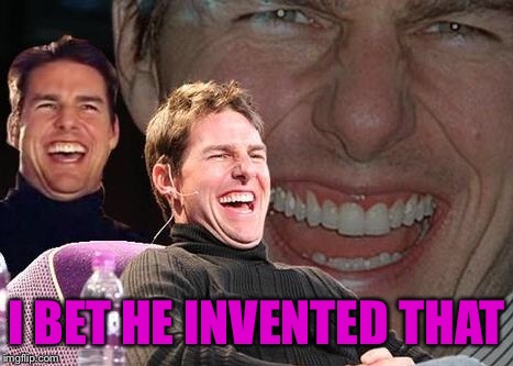 Tom Cruise laugh | I BET HE INVENTED THAT | image tagged in tom cruise laugh | made w/ Imgflip meme maker