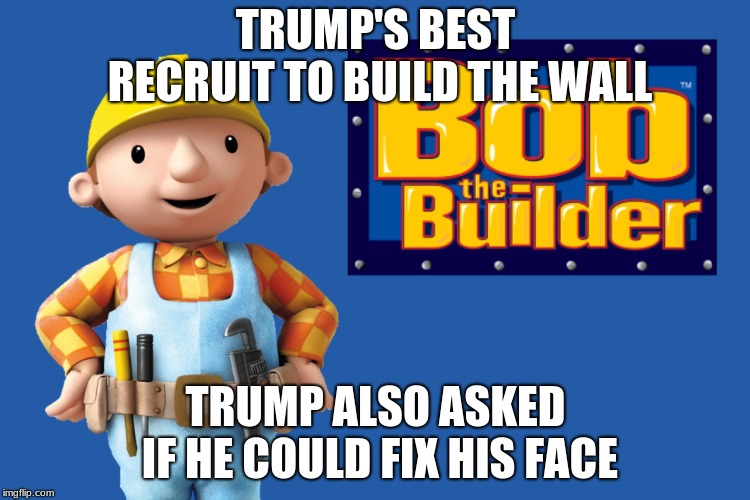 TRUMP'S BEST RECRUIT TO BUILD THE WALL; TRUMP ALSO ASKED IF HE COULD FIX HIS FACE | image tagged in the 1st recruit for project  build a wall by trump | made w/ Imgflip meme maker