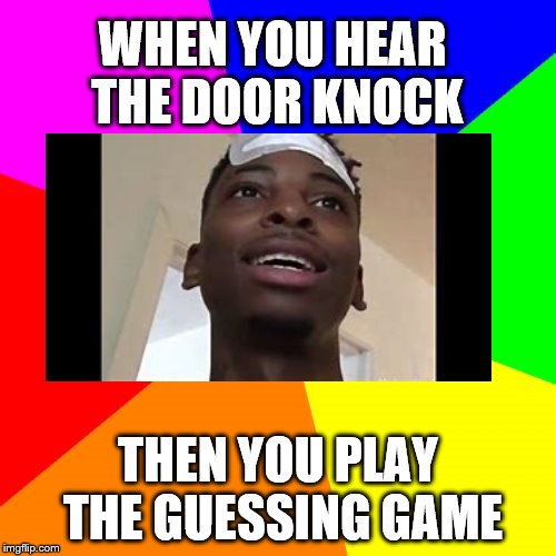 Blank Colored Background Meme | WHEN YOU HEAR THE DOOR KNOCK; THEN YOU PLAY THE GUESSING GAME | image tagged in memes,blank colored background | made w/ Imgflip meme maker