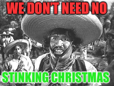 We Don't Need No Stinking | WE DON’T NEED NO STINKING CHRISTMAS | image tagged in we don't need no stinking | made w/ Imgflip meme maker