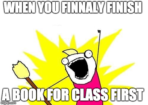 X All The Y Meme | WHEN YOU FINNALY FINISH; A BOOK FOR CLASS FIRST | image tagged in memes,x all the y | made w/ Imgflip meme maker