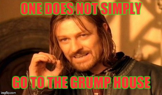 One Does Not Simply Meme | ONE DOES NOT SIMPLY GO TO THE GRUMP HOUSE | image tagged in memes,one does not simply | made w/ Imgflip meme maker