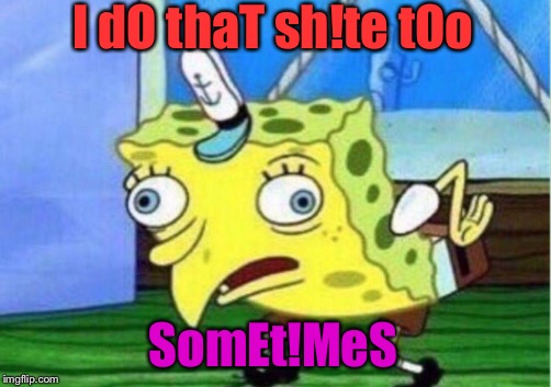 Mocking Spongebob Meme | I dO thaT sh!te tOo SomEt!MeS | image tagged in memes,mocking spongebob | made w/ Imgflip meme maker