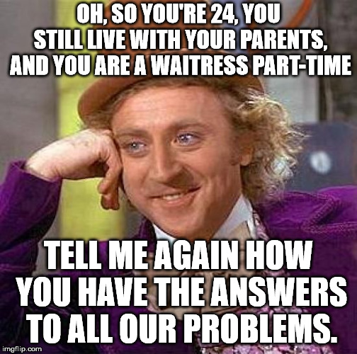 Creepy Condescending Wonka Meme | OH, SO YOU'RE 24, YOU STILL LIVE WITH YOUR PARENTS, AND YOU ARE A WAITRESS PART-TIME; TELL ME AGAIN HOW YOU HAVE THE ANSWERS TO ALL OUR PROBLEMS. | image tagged in memes,creepy condescending wonka | made w/ Imgflip meme maker