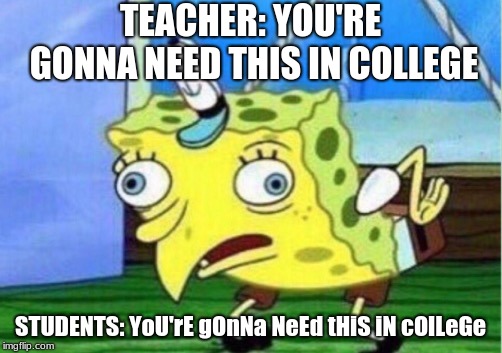 Mocking Spongebob Meme | TEACHER: YOU'RE GONNA NEED THIS IN COLLEGE; STUDENTS: YoU'rE gOnNa NeEd tHiS iN cOlLeGe | image tagged in memes,mocking spongebob | made w/ Imgflip meme maker