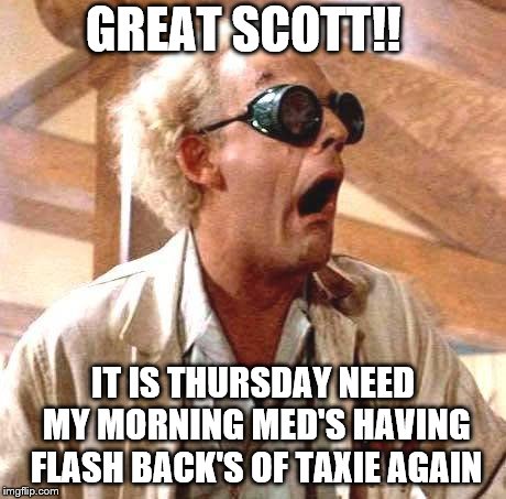 great scott!!  | GREAT SCOTT!! IT IS THURSDAY NEED MY MORNING MED'S HAVING FLASH BACK'S OF TAXIE AGAIN | image tagged in great scott,memes,meme,funny meme,too funny,flash back | made w/ Imgflip meme maker