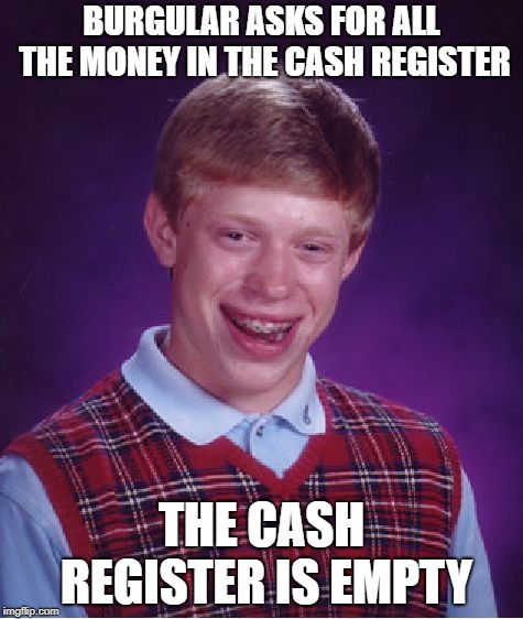 Bad Luck Brian Meme | BURGULAR ASKS FOR ALL THE MONEY IN THE CASH REGISTER; THE CASH REGISTER IS EMPTY | image tagged in memes,bad luck brian | made w/ Imgflip meme maker