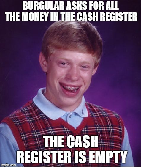 Bad Luck Brian | BURGULAR ASKS FOR ALL THE MONEY IN THE CASH REGISTER; THE CASH REGISTER IS EMPTY | image tagged in memes,bad luck brian | made w/ Imgflip meme maker