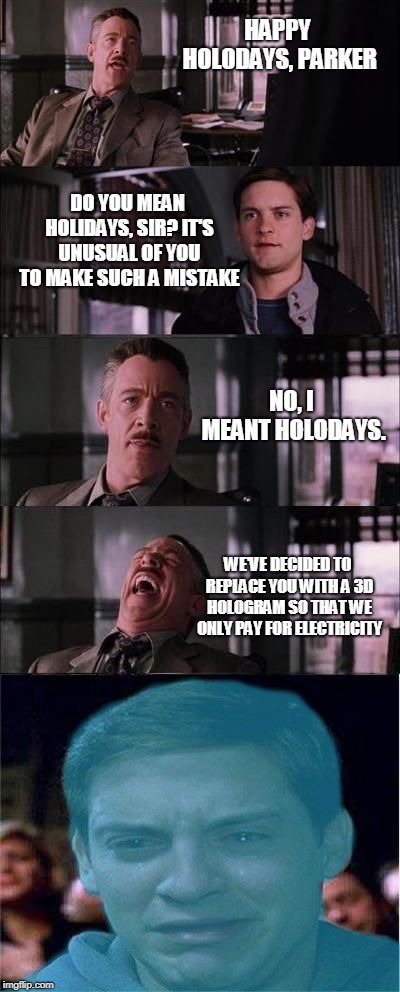 HAPPY HOLODAYS, PARKER; DO YOU MEAN HOLIDAYS, SIR? IT'S UNUSUAL OF YOU TO MAKE SUCH A MISTAKE; NO, I MEANT HOLODAYS. WE'VE DECIDED TO REPLACE YOU WITH A 3D HOLOGRAM SO THAT WE ONLY PAY FOR ELECTRICITY | image tagged in peter parker cry more | made w/ Imgflip meme maker