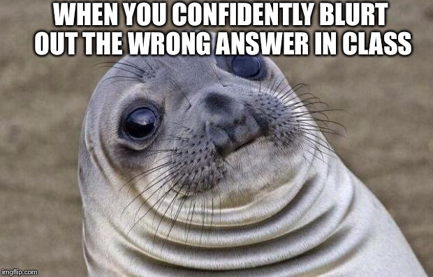 Awkward Moment Sealion Meme | WHEN YOU CONFIDENTLY BLURT OUT THE WRONG ANSWER IN CLASS | image tagged in memes,awkward moment sealion | made w/ Imgflip meme maker