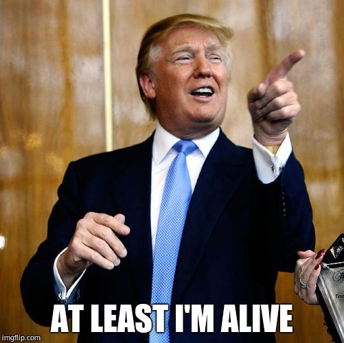 Donal Trump Birthday | AT LEAST I'M ALIVE | image tagged in donal trump birthday | made w/ Imgflip meme maker