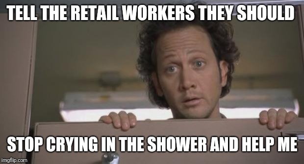 Rob Schnieder Bathroom | TELL THE RETAIL WORKERS THEY SHOULD STOP CRYING IN THE SHOWER AND HELP ME | image tagged in rob schnieder bathroom | made w/ Imgflip meme maker