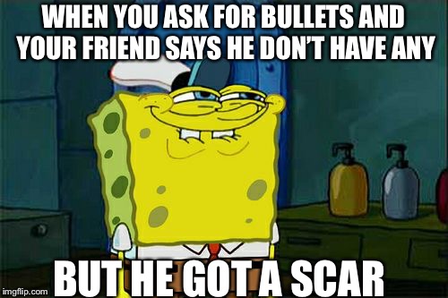 Don't You Squidward Meme | WHEN YOU ASK FOR BULLETS AND YOUR FRIEND SAYS HE DON’T HAVE ANY; BUT HE GOT A SCAR | image tagged in memes,dont you squidward | made w/ Imgflip meme maker