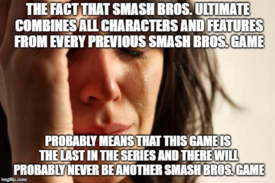 RIP Smash Bros | THE FACT THAT SMASH BROS. ULTIMATE COMBINES ALL CHARACTERS AND FEATURES FROM EVERY PREVIOUS SMASH BROS. GAME; PROBABLY MEANS THAT THIS GAME IS THE LAST IN THE SERIES AND THERE WILL PROBABLY NEVER BE ANOTHER SMASH BROS. GAME | image tagged in memes,first world problems,super smash bros | made w/ Imgflip meme maker