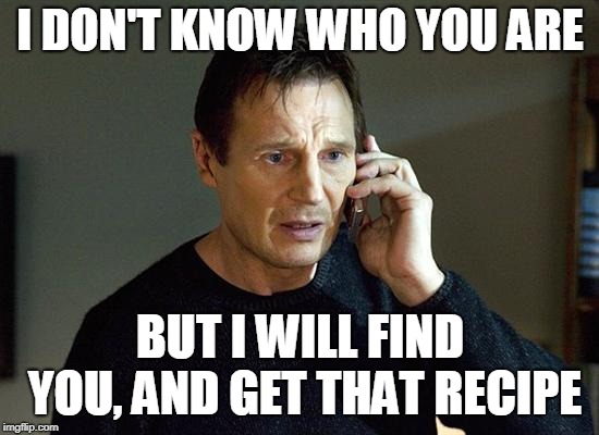 Liam Neeson Taken 2 Meme | I DON'T KNOW WHO YOU ARE; BUT I WILL FIND YOU, AND GET THAT RECIPE | image tagged in memes,liam neeson taken 2,AdviceAnimals | made w/ Imgflip meme maker