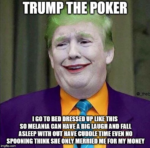 trump the poker | TRUMP THE POKER; I GO TO BED DRESSED UP LIKE THIS SO MELANIA CAN HAVE A BIG LAUGH AND FALL ASLEEP WITH OUT HAVE CUDDLE TIME EVEN NO SPOONING THINK SHE ONLY MERRIED ME FOR MY MONEY | image tagged in trump the joker,poker,memes,meme,melania trump | made w/ Imgflip meme maker