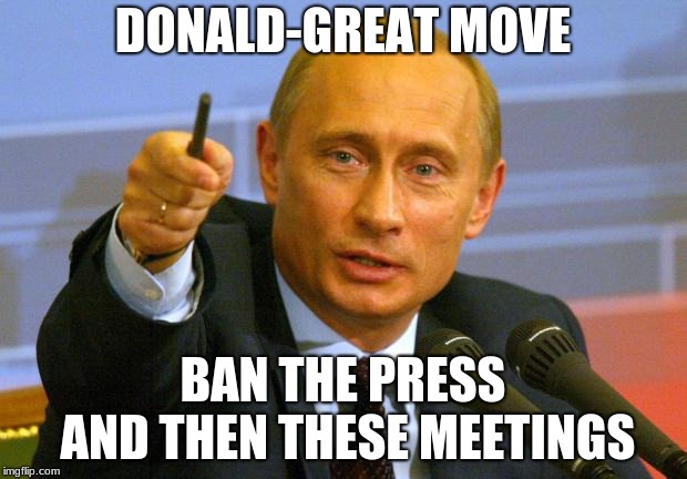 Good Guy Putin | DONALD-GREAT MOVE; BAN THE PRESS AND THEN THESE MEETINGS | image tagged in memes,good guy putin | made w/ Imgflip meme maker