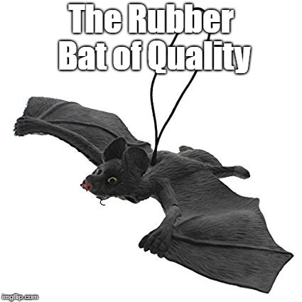 The Rubber Bat of Quality | The Rubber Bat of Quality | image tagged in rubber bat,quality | made w/ Imgflip meme maker