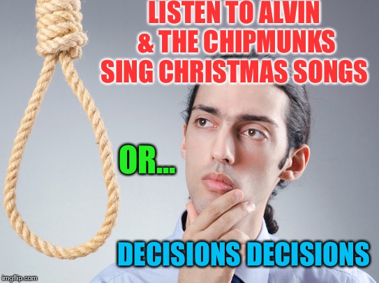 noose | LISTEN TO ALVIN & THE CHIPMUNKS SING CHRISTMAS SONGS OR... DECISIONS DECISIONS | image tagged in noose | made w/ Imgflip meme maker