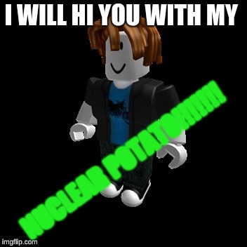 ROBLOX Meme | I WILL HI YOU WITH MY; NUCLEAR POTATO!!!!!!! | image tagged in roblox meme | made w/ Imgflip meme maker