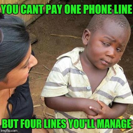 Third World Skeptical Kid Meme | YOU CANT PAY ONE PHONE LINE; BUT FOUR LINES YOU'LL MANAGE | image tagged in memes,third world skeptical kid | made w/ Imgflip meme maker