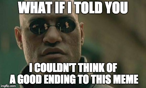 Creativity Problems | WHAT IF I TOLD YOU; I COULDN'T THINK OF A GOOD ENDING TO THIS MEME | image tagged in memes,matrix morpheus,good ending,creativity | made w/ Imgflip meme maker