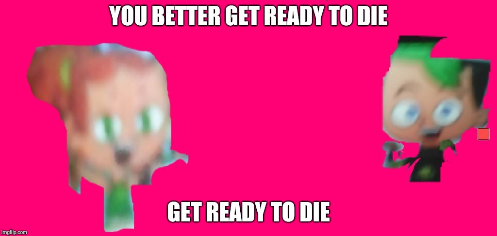 YOU BETTER GET READY TO DIE; GET READY TO DIE | image tagged in izzy duncan blood juice mister smarty | made w/ Imgflip meme maker
