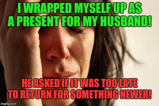 Wrapping up a marriage!  | I WRAPPED MYSELF UP AS A PRESENT FOR MY HUSBAND! HE ASKED IF IT WAS TOO LATE TO RETURN FOR SOMETHING NEWER! | image tagged in memes,first world problems,christmas | made w/ Imgflip meme maker