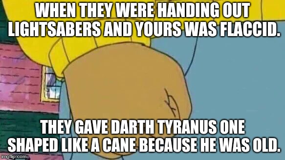 Arthur Fist | WHEN THEY WERE HANDING OUT LIGHTSABERS AND YOURS WAS FLACCID. THEY GAVE DARTH TYRANUS ONE SHAPED LIKE A CANE BECAUSE HE WAS OLD. | image tagged in memes,arthur fist | made w/ Imgflip meme maker