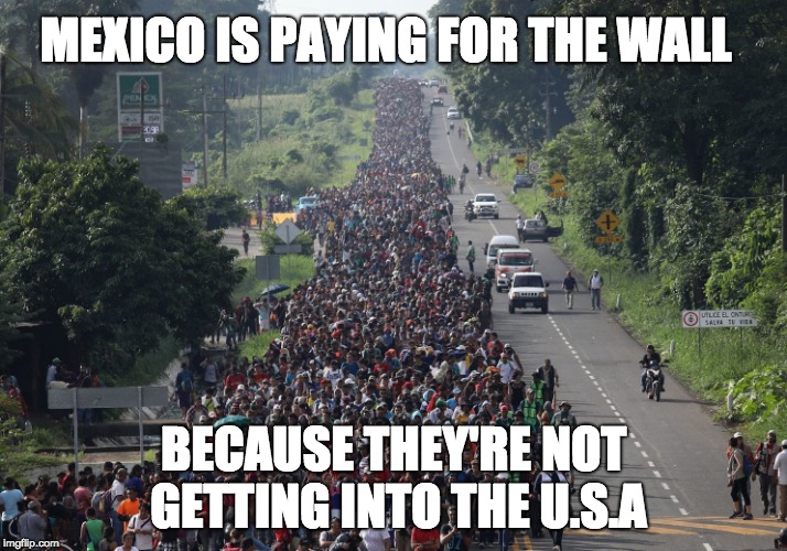 Migrant Caravan | MEXICO IS PAYING FOR THE WALL; BECAUSE THEY'RE NOT GETTING INTO THE U.S.A | image tagged in migrant caravan | made w/ Imgflip meme maker