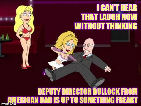 I CAN'T HEAR THAT LAUGH NOW WITHOUT THINKING DEPUTY DIRECTOR BULLOCK FROM AMERICAN DAD IS UP TO SOMETHING FREAKY | made w/ Imgflip meme maker