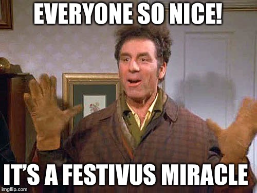 festivus miracle | EVERYONE SO NICE! IT’S A FESTIVUS MIRACLE | image tagged in festivus miracle | made w/ Imgflip meme maker