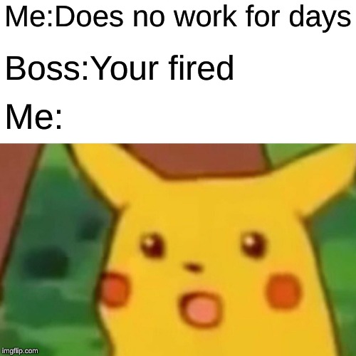 Surprised Pikachu Meme | Me:Does no work for days; Boss:Your fired; Me: | image tagged in memes,surprised pikachu | made w/ Imgflip meme maker