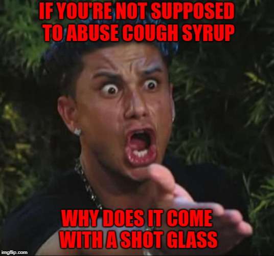I drink that shit right out of the bottle cuz I'm gangsta!!! |  IF YOU'RE NOT SUPPOSED TO ABUSE COUGH SYRUP; WHY DOES IT COME WITH A SHOT GLASS | image tagged in memes,dj pauly d,cough syrup,funny,shot glass,alcohol | made w/ Imgflip meme maker