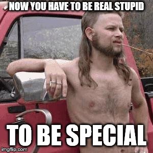 almost redneck | NOW YOU HAVE TO BE REAL STUPID TO BE SPECIAL | image tagged in almost redneck | made w/ Imgflip meme maker