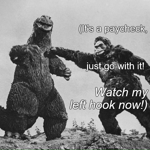 godzilla and kong | (It's a paycheck, just go with it! Watch my left hook now!) | image tagged in godzilla and kong | made w/ Imgflip meme maker