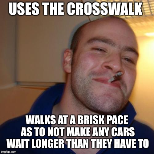 Good Guy Greg | USES THE CROSSWALK; WALKS AT A BRISK PACE AS TO NOT MAKE ANY CARS WAIT LONGER THAN THEY HAVE TO | image tagged in memes,good guy greg | made w/ Imgflip meme maker