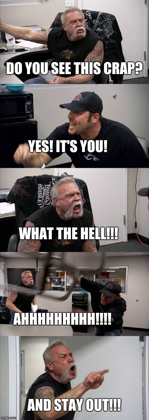 American Chopper Argument | DO YOU SEE THIS CRAP? YES! IT'S YOU! WHAT THE HELL!!! AHHHHHHHHH!!!! AND STAY OUT!!! | image tagged in memes,american chopper argument | made w/ Imgflip meme maker