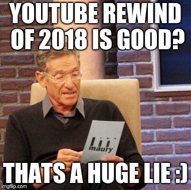 Maury Lie Detector Meme | YOUTUBE REWIND OF 2018 IS GOOD? THATS A HUGE LIE :) | image tagged in memes,maury lie detector | made w/ Imgflip meme maker