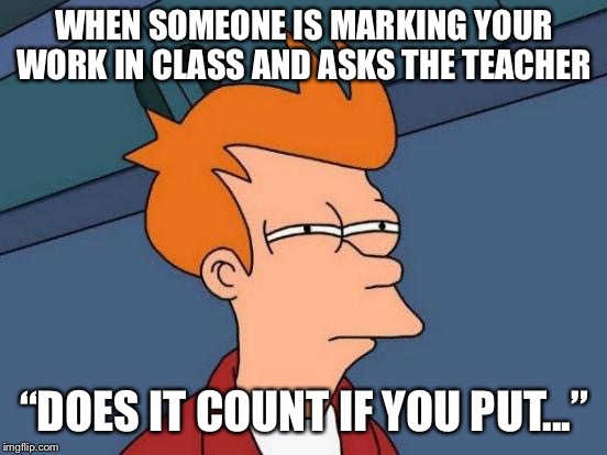 Futurama Fry | WHEN SOMEONE IS MARKING YOUR WORK IN CLASS AND ASKS THE TEACHER; “DOES IT COUNT IF YOU PUT...” | image tagged in memes,futurama fry | made w/ Imgflip meme maker