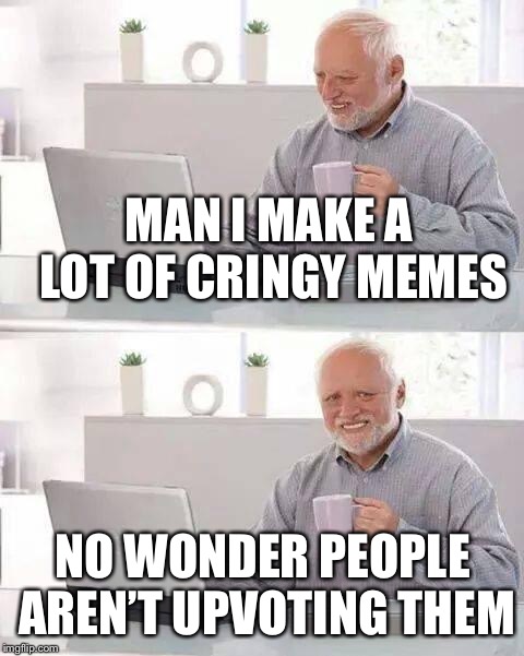 Hide the Pain Harold Meme | MAN I MAKE A LOT OF CRINGY MEMES; NO WONDER PEOPLE AREN’T UPVOTING THEM | image tagged in memes,hide the pain harold | made w/ Imgflip meme maker