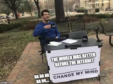 Change My Mind Meme | THE WORLD WAS BETTER BEFORE THE INTERNET; HA HA HA HA NO.... | image tagged in change my mind | made w/ Imgflip meme maker