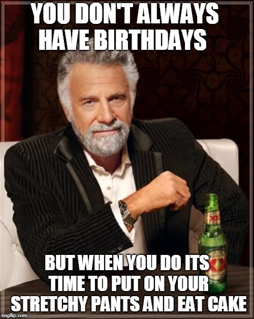 The Most Interesting Man In The World | YOU DON'T ALWAYS     HAVE BIRTHDAYS; BUT WHEN YOU DO ITS TIME TO PUT ON YOUR STRETCHY PANTS AND EAT CAKE | image tagged in memes,the most interesting man in the world | made w/ Imgflip meme maker