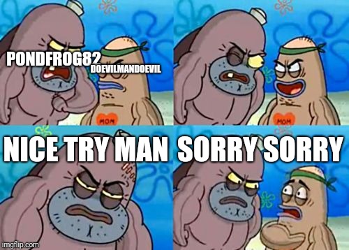 How Tough Are You | PONDFROG82; DOEVILMANDOEVIL; NICE TRY MAN; SORRY SORRY | image tagged in memes,how tough are you,pondfrog82,evilmandoevil | made w/ Imgflip meme maker