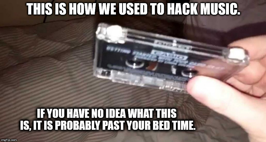 Hacking Music | THIS IS HOW WE USED TO HACK MUSIC. IF YOU HAVE NO IDEA WHAT THIS IS, IT IS PROBABLY PAST YOUR BED TIME. | image tagged in music,tape | made w/ Imgflip meme maker