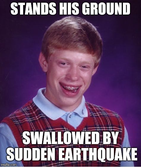Bad Luck Brian | STANDS HIS GROUND; SWALLOWED BY SUDDEN EARTHQUAKE | image tagged in memes,bad luck brian | made w/ Imgflip meme maker