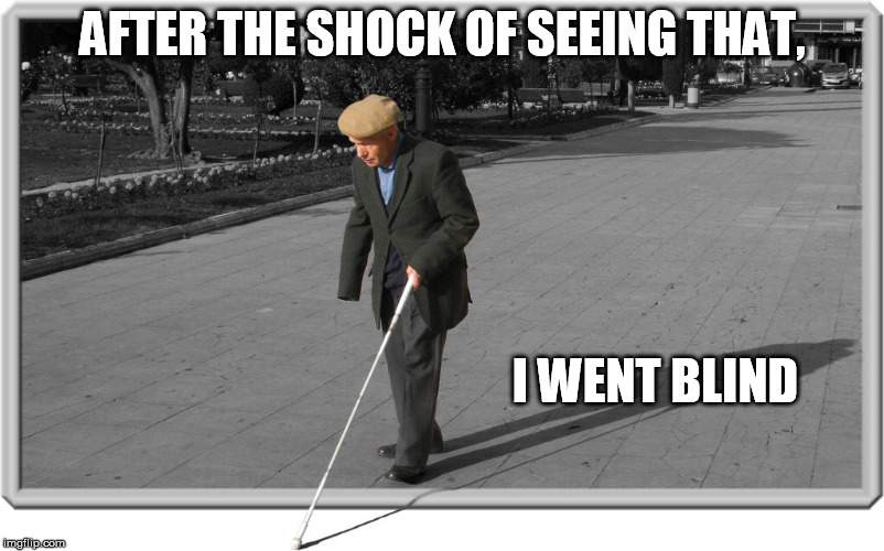 Blind guy | AFTER THE SHOCK OF SEEING THAT, I WENT BLIND | image tagged in blind guy | made w/ Imgflip meme maker