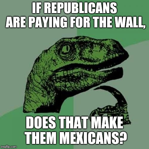 Philosoraptor Meme | IF REPUBLICANS ARE PAYING FOR THE WALL, DOES THAT MAKE THEM MEXICANS? | image tagged in memes,philosoraptor | made w/ Imgflip meme maker
