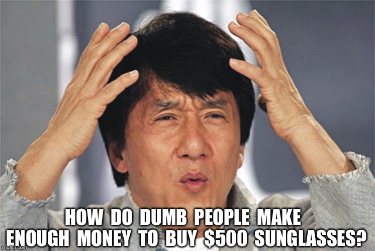 Jackie Chan Confused | HOW  DO  DUMB  PEOPLE  MAKE  ENOUGH  MONEY  TO  BUY  $500  SUNGLASSES? | image tagged in jackie chan confused | made w/ Imgflip meme maker
