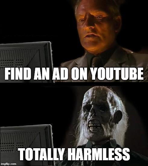 I'll Just Wait Here | FIND AN AD ON YOUTUBE; TOTALLY HARMLESS | image tagged in memes,ill just wait here | made w/ Imgflip meme maker